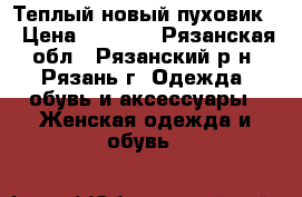 Теплый новый пуховик  › Цена ­ 1 200 - Рязанская обл., Рязанский р-н, Рязань г. Одежда, обувь и аксессуары » Женская одежда и обувь   